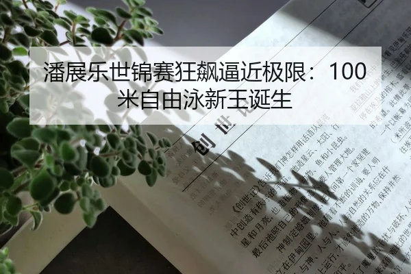 潘展乐世锦赛狂飙逼近极限：100米自由泳新王诞生