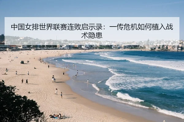 中国女排世界联赛连败启示录：一传危机如何植入战术隐患